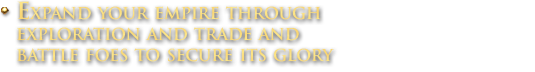 Expand your empire through exploration and trade and battle foes to secure its glory